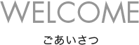 WELCOME ごあいさつ